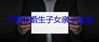 宁国非婚生子女亲子鉴定多少钱（宁国亲子鉴定正规机构推荐）